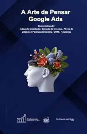 A Arte de Pensar Google Ads: Desmistificando: Índice de Qualidade / Jornada de Eventos / Ativos de Criativos / Páginas de Destino / UTM / Relatórios – Eduardo Laghi Junior