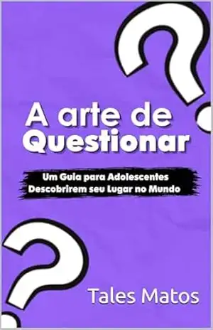 A Arte de Questionar: Um Guia para Adolescentes Descobrirem seu Lugar no Mundo: Desenvolva Pensamento Crítico, Autoconhecimento e Habilidades para a Vida com Perguntas que Transformam - Tales Matos