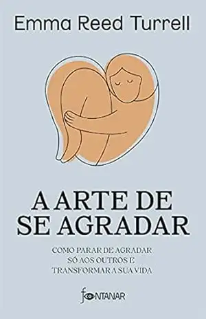 A arte de se agradar: Como parar de agradar só aos outros e transformar a sua vida – Emma Reed Turrell A arte de se agradar: Como parar de agradar só aos outros e transformar a sua vida – Emma Reed Turrell