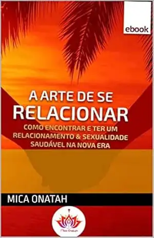 A Arte de se Relacionar: Como encontrar e ter um relacionamento & sexualidade saudável na nova era – Mica Onatah A Arte de se Relacionar: Como encontrar e ter um relacionamento & sexualidade saudável na nova era – Mica Onatah