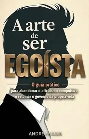A Arte de Ser Egoísta: O guia prático para abandonar o altruísmo compulsivo e retomar o governo da sua própria vida – André Ferrer A Arte de Ser Egoísta: O guia prático para abandonar o altruísmo compulsivo e retomar o governo da sua própria vida – André Ferrer