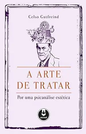 A Arte de Tratar: Por uma Psicanálise Estética – Celso Gutfreind