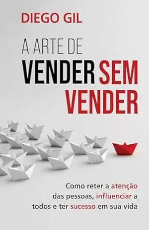 A Arte de Vender Sem Vender: Como reter a atenção das pessoas, influenciar a todos e ter sucesso na sua vida - Diego Gil A Arte de Vender Sem Vender: Como reter a atenção das pessoas, influenciar a todos e ter sucesso na sua vida - Diego Gil