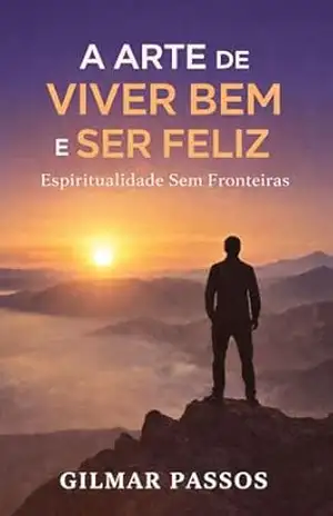Capa do livro A Arte de Viver Bem e Ser Feliz: Espiritualidade sem fronteiras para encontrar sentido da vida, paz interior e realização - Gilmar Passos