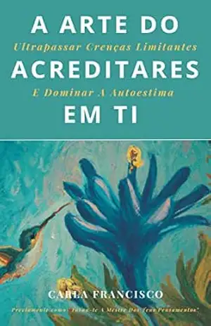 A Arte Do Acreditares Em Ti: Ultrapassar Crenças Limitantes E Dominar A Autoestima – Carla Francisco