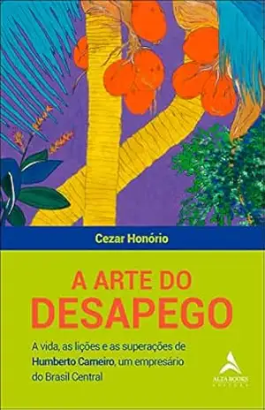 A arte do desapego: A vida, as lições e as superações de Humberto Carneiro, um empresário do Brasil central – Cezar Honório A arte do desapego: A vida, as lições e as superações de Humberto Carneiro, um empresário do Brasil central – Cezar Honório