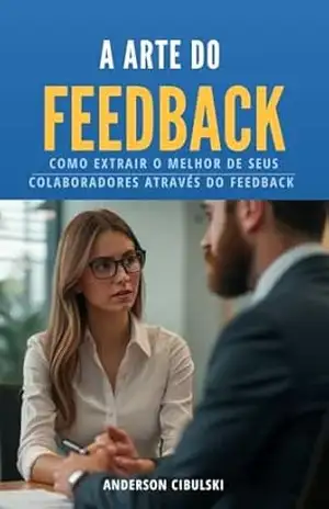 A ARTE DO FEEDBACK: Como transformar e extrair o melhor de seus colaboradores através do Feedback – ANDERSON CIBULSKI A ARTE DO FEEDBACK: Como transformar e extrair o melhor de seus colaboradores através do Feedback – ANDERSON CIBULSKI