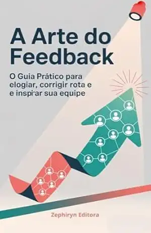 A Arte do Feedback: O Guia Prático para Elogiar, Corrigir Rota e Inspirar sua Equipe (Liderança Livro 3) – Zephiryn Editora