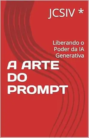 A ARTE DO PROMPT: Liberando o Poder da IA Generativa – JCSIV * A ARTE DO PROMPT: Liberando o Poder da IA Generativa – JCSIV *