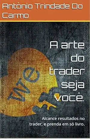 A arte do trader seja você.: Alcance resultados no trader, e prenda em só livro. - Antônio Trindade Do Carmo