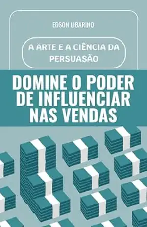 A Arte e a Ciência da Persuasão: Domine o Poder de Influenciar nas Vendas - Edson Libarino