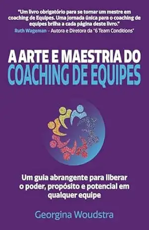 A Arte e Maestria Do Coaching de Equipes: Um guia abrangente para liberar o poder, propósito e potencial em qualquer equipe - Georgina Woudstra A Arte e Maestria Do Coaching de Equipes: Um guia abrangente para liberar o poder, propósito e potencial em qualquer equipe - Georgina Woudstra