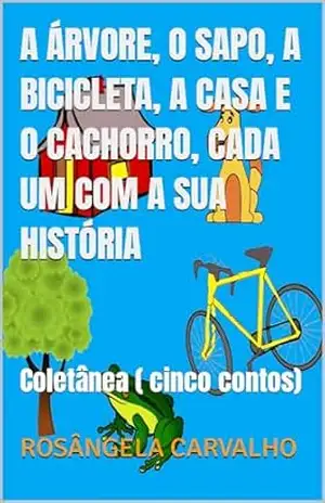 A ÁRVORE, O SAPO, A BICICLETA, A CASA E O CACHORRO, CADA UM COM A SUA HISTÓRIA: Coletânea ( cinco contos) – ROSÂNGELA  CARVALHO