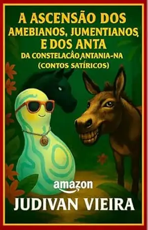 A Ascensão dos Amebianos, Jumentianos, e dos ANTA, da Constelação Antania–NA: Contos Satíricos – Judivan Vieira