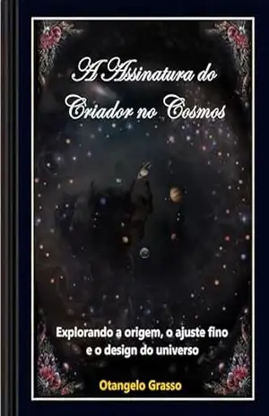 A Assinatura do Criador no Cosmos: Explorando a Origem, o Ajuste Fino e o Design do Universo – Otangelo Grasso