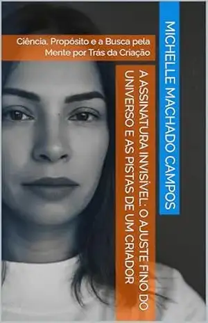 A Assinatura Invisível: O Ajuste Fino do Universo e as Pistas de um Criador: Ciência, Propósito e a Busca pela Mente por Trás da Criação – Michelle Machado Campos