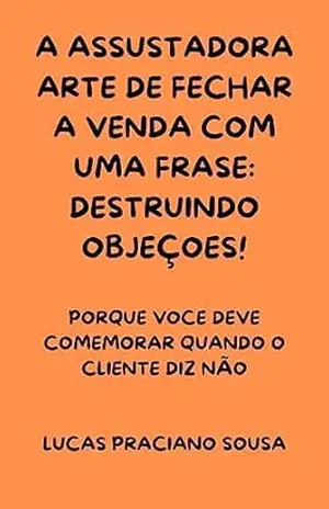 A assustadora arte de fechar a venda com uma frase: destruindo objeçoes! – Lucas Praciano Sousa