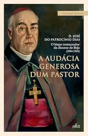 A audácia generosa de um Pastor: D. JOSÉ DO PATROCÍNIO DIAS – O bispo restaurador da diocese de Beja (1884–1965) – Luis Miguel Fernandes