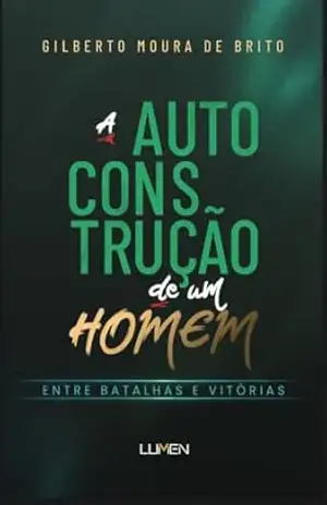 A Auto Construção de um Homem: Entre Batalhas e Vitórias – Gilberto Moura  de Brito