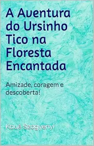 A Aventura do Ursinho Tico na Floresta Encantada: Amizade, coragem e descoberta! - Kauê Szogyenyi A Aventura do Ursinho Tico na Floresta Encantada: Amizade, coragem e descoberta! - Kauê Szogyenyi