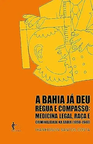 A Bahia já deu régua e compasso: medicina legal, raça e criminalidade na Bahia (1890–1940) – Iraneidson Santos Costa A Bahia já deu régua e compasso: medicina legal, raça e criminalidade na Bahia (1890–1940) – Iraneidson Santos Costa
