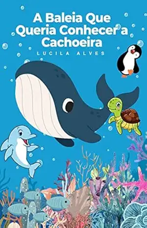A Baleia Que Queria Conhecer a Cachoeira: Infantil (Aventuras do Oceano) - Lucila Alves A Baleia Que Queria Conhecer a Cachoeira: Infantil (Aventuras do Oceano) - Lucila Alves