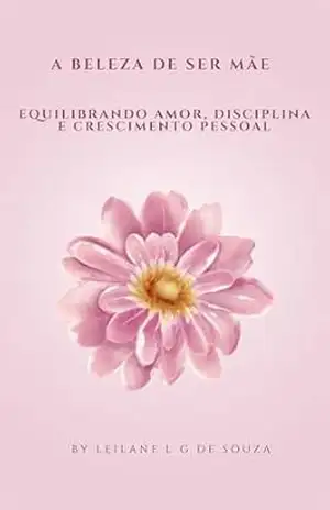 A Beleza de Ser Mãe: Equilibrando Amor, Disciplina e Crescimento Pessoal – LEILANE L G DE SOUZA