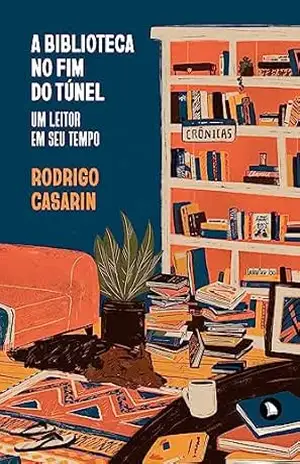 A biblioteca no fim do túnel: Um leitor em seu tempo – Rodrigo Casarin A biblioteca no fim do túnel: Um leitor em seu tempo – Rodrigo Casarin