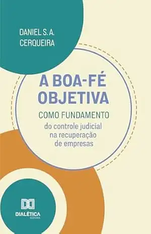 A boa–fé objetiva como fundamento do controle judicial na recuperação de empresas - Daniel da Silva Araujo Cerqueira A boa–fé objetiva como fundamento do controle judicial na recuperação de empresas - Daniel da Silva Araujo Cerqueira