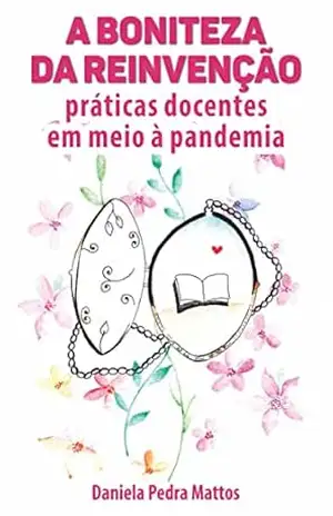 A boniteza da reinvenção: Práticas docentes em meio à pandemia – Daniela Pedra Mattos A boniteza da reinvenção: Práticas docentes em meio à pandemia – Daniela Pedra Mattos