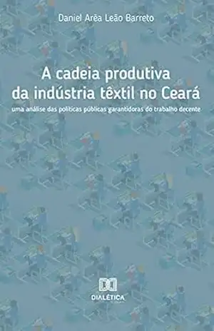 A cadeia produtiva da indústria têxtil no Ceará: uma análise das políticas públicas garantidoras do trabalho decente – Daniel Arêa Leão Barreto