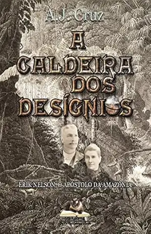 Capa do livro A Caldeira dos Desígnios: Erik Nelson, O Apóstolo da Amazônia - A.J. Cruz