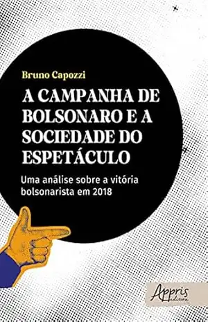 A Campanha de Bolsonaro e a Sociedade do Espetáculo: Uma Análise Sobre a Vitória Bolsonarista em 2018 – Bruno Capozzi