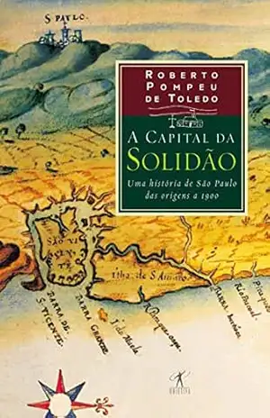 A capital da solidão: Uma história de São Paulo das origens a 1900 – Roberto Pompeu de Toledo