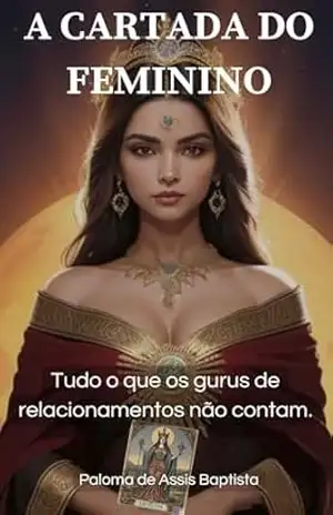 A CARTADA DO FEMININO: O que os gurus de relacionamento não contam. – Paloma de Assis Baptista