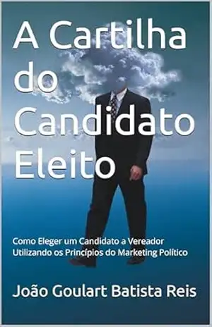 Capa do livro A Cartilha do Candidato Eleito: Como Eleger um Candidato a Vereador Utilizando os Princípios do Marketing Político - João Goulart Batista Reis