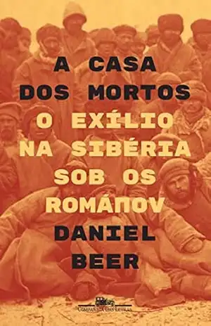 A casa dos mortos: O exílio na Sibéria sob os Románov – Daniel Beer A casa dos mortos: O exílio na Sibéria sob os Románov – Daniel Beer