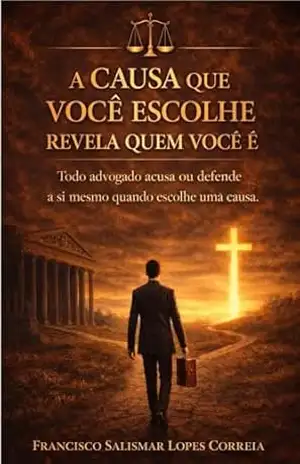 Capa do livro A causa que você escolhe revela quem você é: Todo advogado acusa ou defende a si mesmo quando escolhe uma causa - Francisco Salismar Lopes Correia