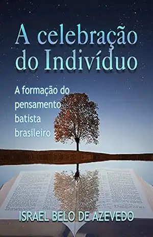 A celebração do indivíduo: A formação do pensamento batista brasileiro – Israel Belo de Azevedo