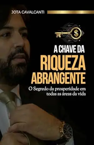 A chave da riqueza abrangente: O Segredo da prosperidade em todas as áreas da vida – Jota Cavalcanti A chave da riqueza abrangente: O Segredo da prosperidade em todas as áreas da vida – Jota Cavalcanti