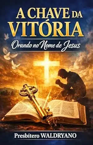 A Chave da Vitória: Orando no Nome de Jesus: Princípios Bíblicos para uma Oração com Autoridade, Fé e Resultados (Auto ajuda Cristã) – Presbítero Waldryano RJ