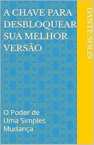 Capa do livro A chave Para Desbloquear sua Melhor Versão: O Poder de Uma Simples Mudança - Dante  Solis
