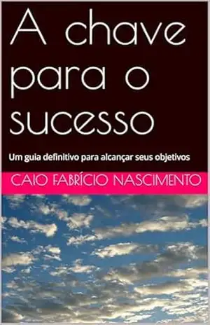 A chave para o sucesso: Um guia definitivo para alcançar seus objetivos - Caio Fabrício Nascimento A chave para o sucesso: Um guia definitivo para alcançar seus objetivos - Caio Fabrício Nascimento