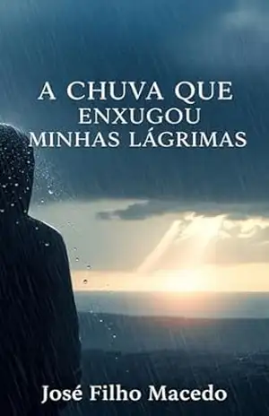 Capa do livro A CHUVA QUE ENXUGOU MINHAS LÁGRIMAS: Uma Jornada de Cura e Redescoberta Sob a Torrente da Vida - José Filho  Macedo