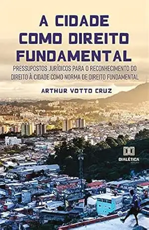 A cidade como direito fundamental: pressupostos jurídicos para o reconhecimento do Direito à Cidade como norma de direito fundamental – ARTHUR VOTTO CRUZ A cidade como direito fundamental: pressupostos jurídicos para o reconhecimento do Direito à Cidade como norma de direito fundamental – ARTHUR VOTTO CRUZ