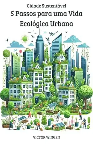 A cidade sustentável: 5 capítulos para uma vida ecológica para moradores urbanos - Victor  Wingen