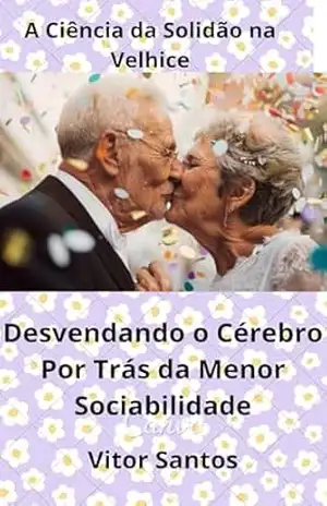 A Ciência da Solidão na Velhice: Desvendando o Cérebro Por Trás da Menor Sociabilidade – Vitor Santos