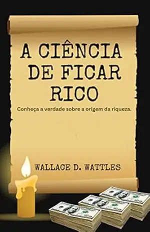 A ciência de ficar Rico: Conheça a verdade sobre a origem da riqueza – WALLACE WATTLES A ciência de ficar Rico: Conheça a verdade sobre a origem da riqueza – WALLACE WATTLES