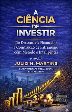 A CIÊNCIA DE INVESTIR: Do Descontrole Financeiro à Construção de Patrimônio com Método e Inteligência – Julio Martins