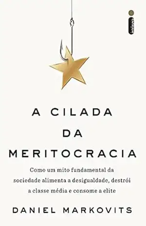 A Cilada da Meritocracia: Como um mito fundamental da sociedade alimenta a desigualdade, destrói a classe média e consome a elite – Daniel Markovits A Cilada da Meritocracia: Como um mito fundamental da sociedade alimenta a desigualdade, destrói a classe média e consome a elite – Daniel Markovits